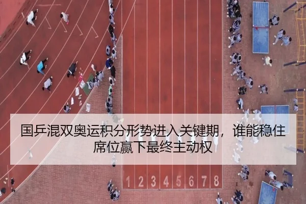 国乒混双奥运积分形势进入关键期，谁能稳住席位赢下最终主动权
