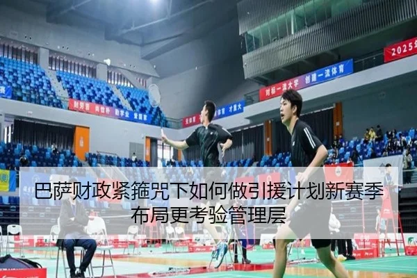 巴萨财政紧箍咒下如何做引援计划新赛季布局更考验管理层