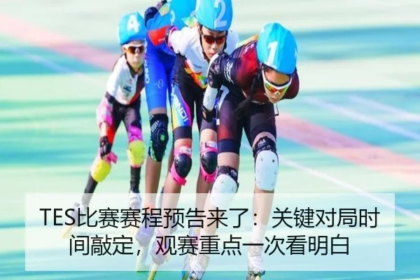 TES比赛赛程预告来了：关键对局时间敲定，观赛重点一次看明白